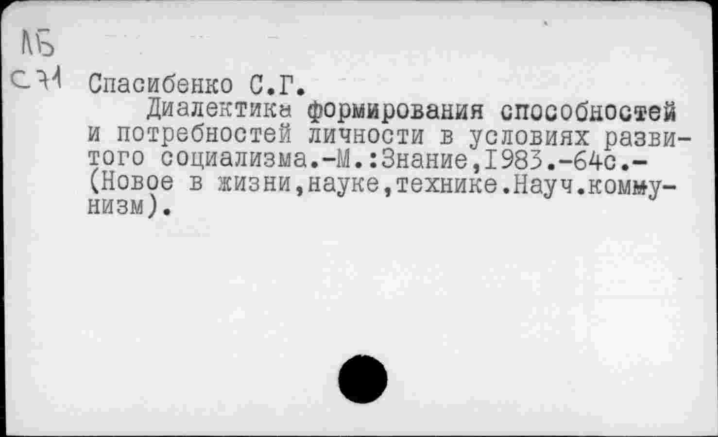 ﻿Спасибенко С.Г.
Диалектика формирования способностей и потребностей личности в условиях развитого социализма.-М.:Знание,1983.-64с.-(Новое в жизни,науке,технике.Науч.коммунизм).